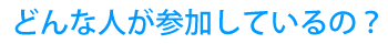 どんな人が参加しているの？